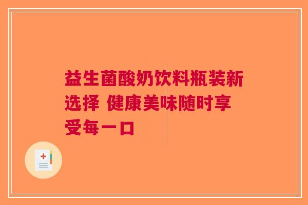 益生菌酸奶饮料瓶装新选择 健康美味随时享受每一口