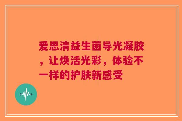 爱思清益生菌导光凝胶，让焕活光彩，体验不一样的护肤新感受