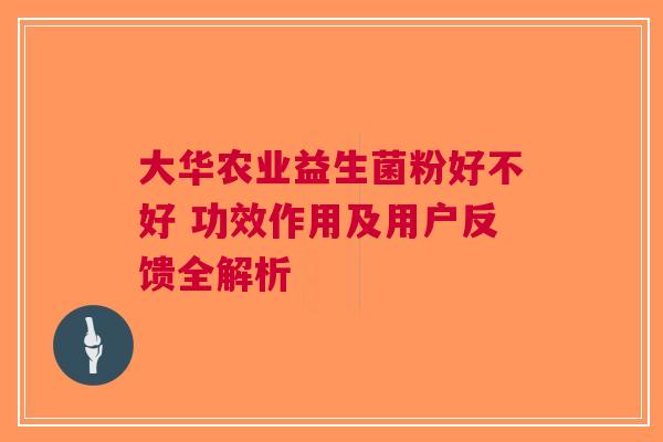 大华农业益生菌粉好不好 功效作用及用户反馈全解析