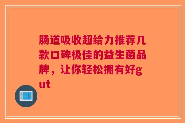 肠道吸收超给力推荐几款口碑极佳的益生菌品牌，让你轻松拥有好gut