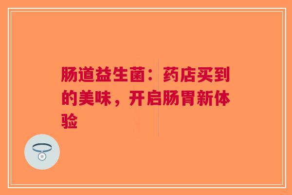 肠道益生菌：药店买到的美味，开启肠胃新体验