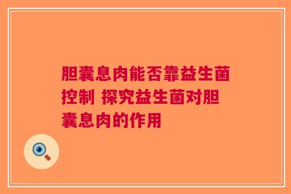 胆囊息肉能否靠益生菌控制 探究益生菌对胆囊息肉的作用