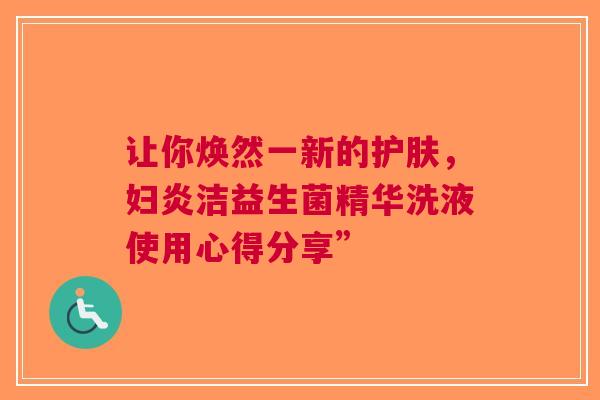 让你焕然一新的护肤，妇炎洁益生菌精华洗液使用心得分享”