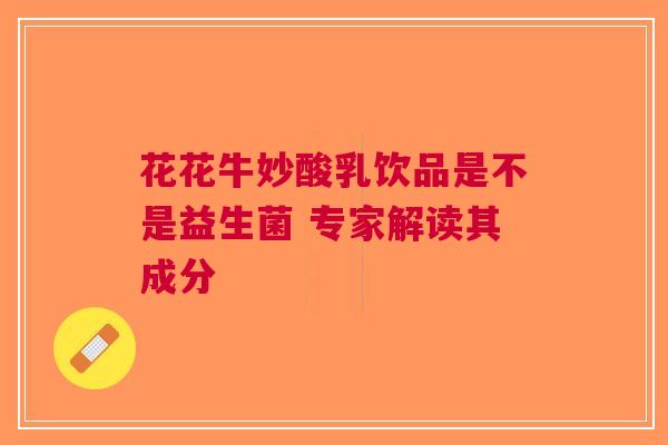 花花牛妙酸乳饮品是不是益生菌 专家解读其成分