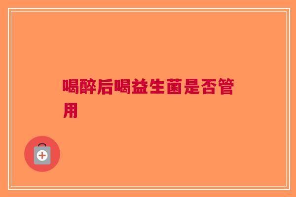 喝醉后喝益生菌是否管用