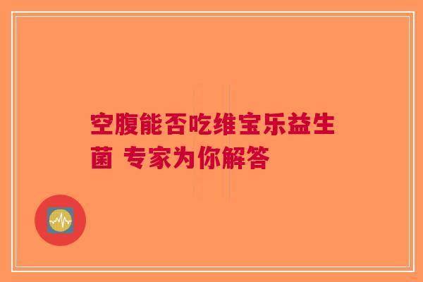 空腹能否吃维宝乐益生菌 专家为你解答