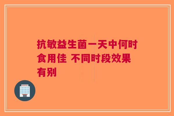 抗敏益生菌一天中何时食用佳 不同时段效果有别