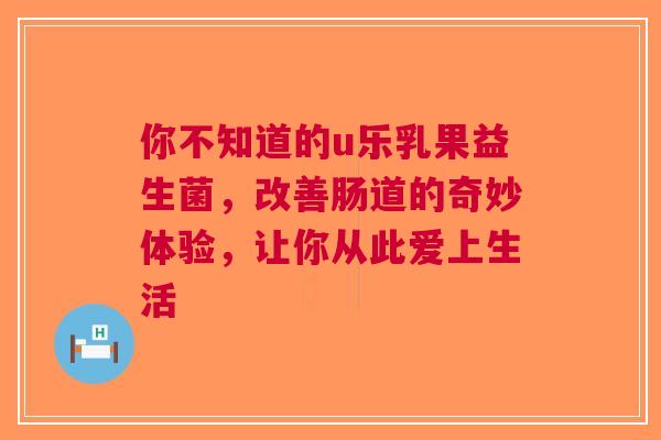 你不知道的u乐乳果益生菌，改善肠道的奇妙体验，让你从此爱上生活