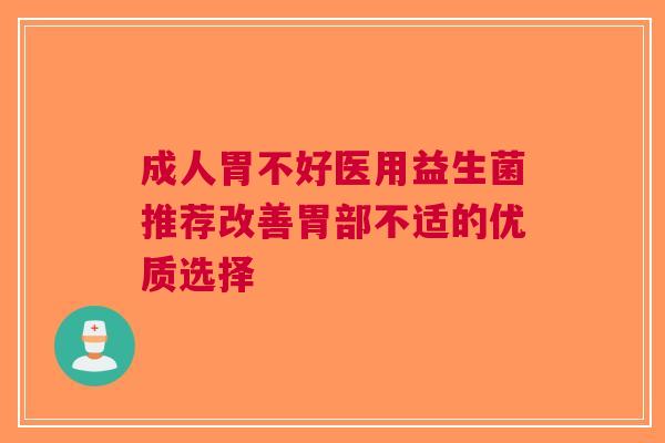 成人胃不好医用益生菌推荐改善胃部不适的优质选择