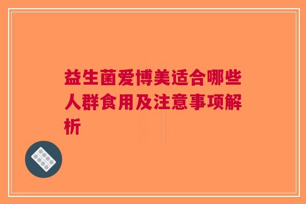 益生菌爱博美适合哪些人群食用及注意事项解析