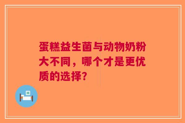 蛋糕益生菌与动物奶粉大不同，哪个才是更优质的选择？