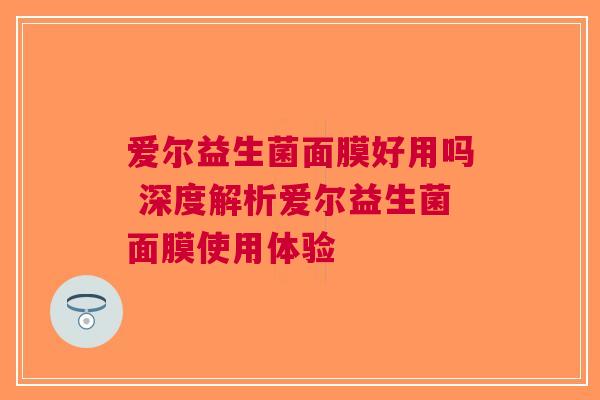 爱尔益生菌面膜好用吗 深度解析爱尔益生菌面膜使用体验