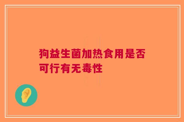 狗益生菌加热食用是否可行有无毒性