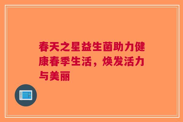 春天之星益生菌助力健康春季生活，焕发活力与美丽