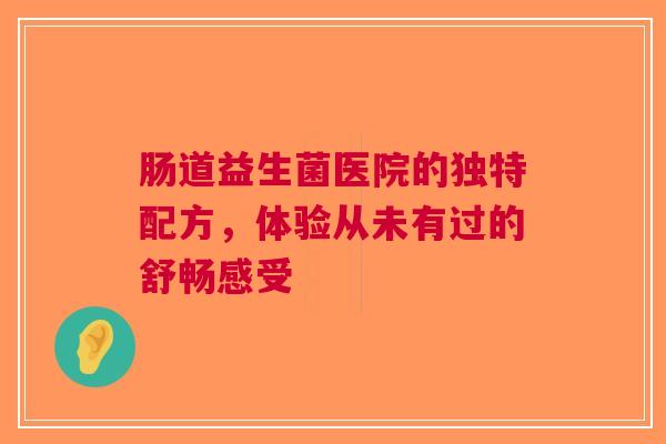 肠道益生菌医院的独特配方，体验从未有过的舒畅感受
