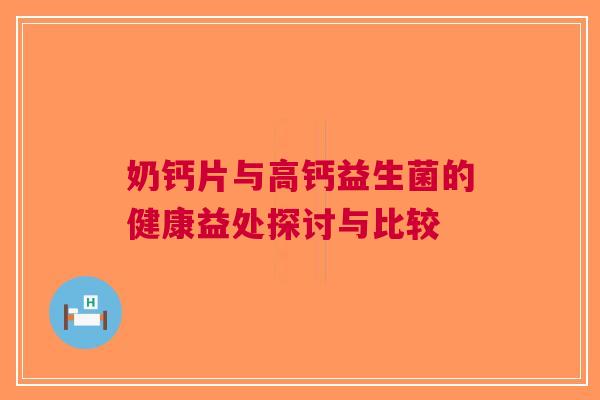 奶钙片与高钙益生菌的健康益处探讨与比较