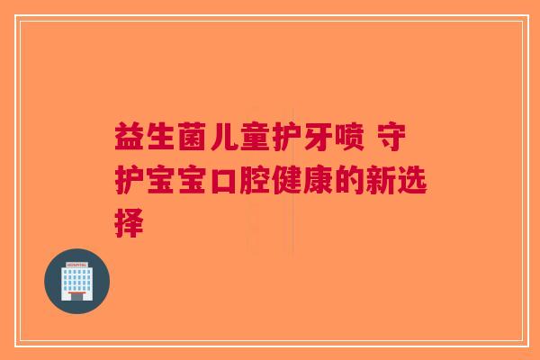 益生菌儿童护牙喷 守护宝宝口腔健康的新选择