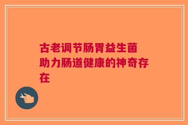 古老调节肠胃益生菌 助力肠道健康的神奇存在