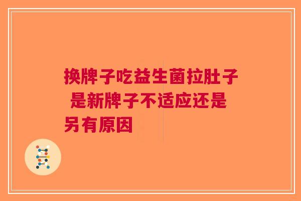 换牌子吃益生菌拉肚子 是新牌子不适应还是另有原因