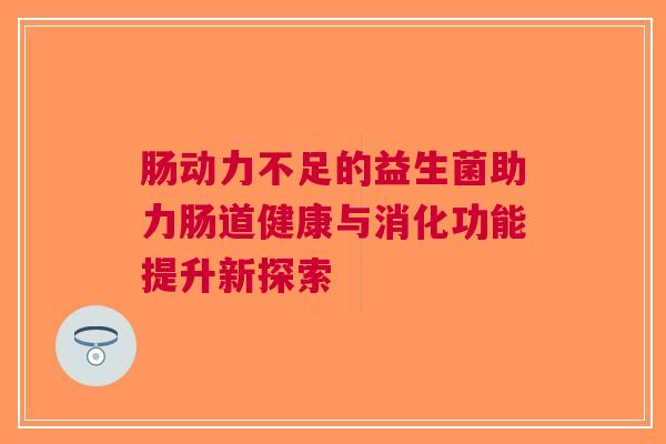肠动力不足的益生菌助力肠道健康与消化功能提升新探索