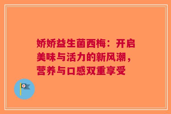 娇娇益生菌西梅：开启美味与活力的新风潮，营养与口感双重享受