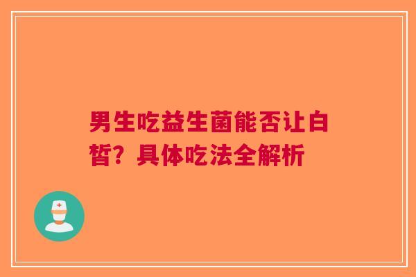 男生吃益生菌能否让白皙？具体吃法全解析