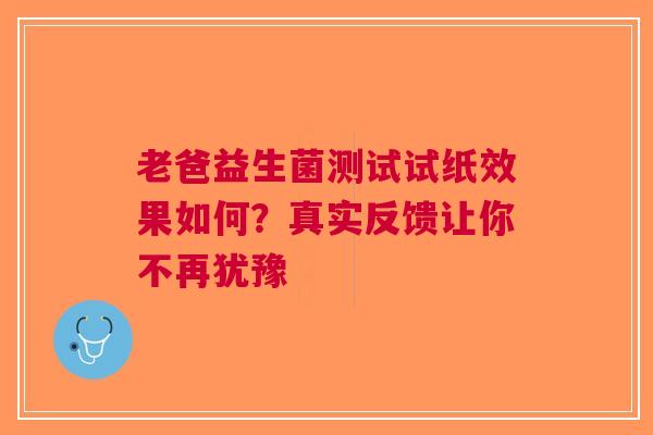 老爸益生菌测试试纸效果如何？真实反馈让你不再犹豫