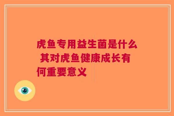 虎鱼专用益生菌是什么 其对虎鱼健康成长有何重要意义
