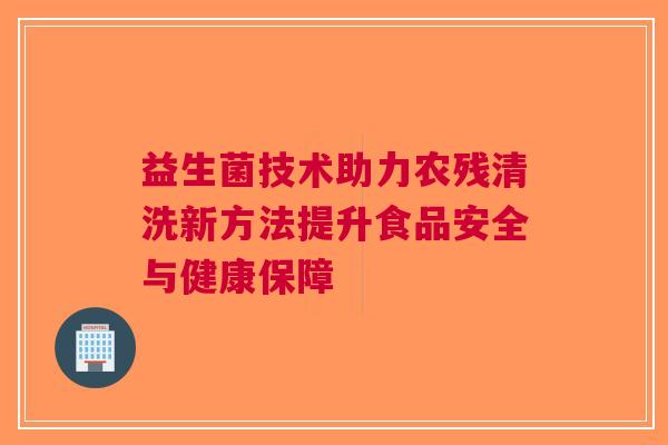 益生菌技术助力农残清洗新方法提升食品安全与健康保障