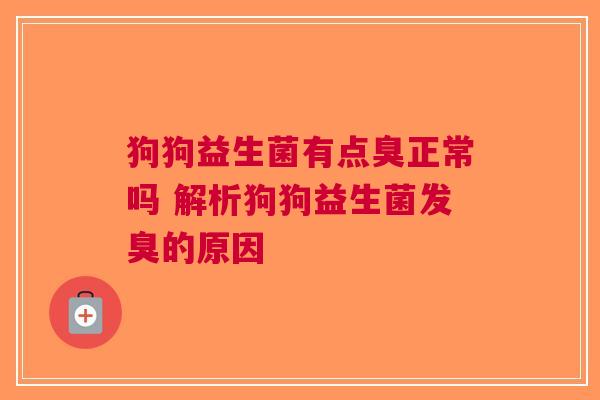 狗狗益生菌有点臭正常吗 解析狗狗益生菌发臭的原因