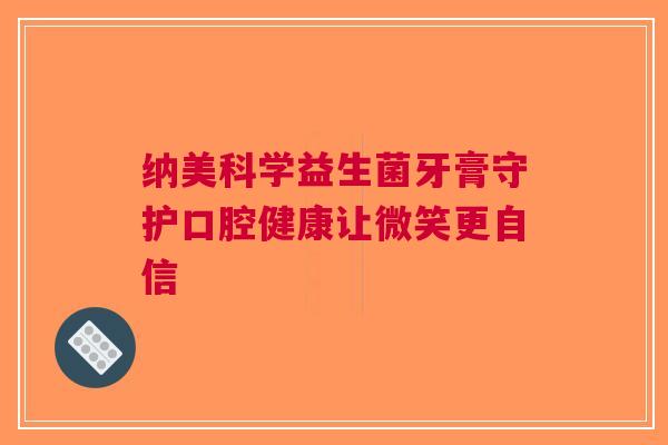 纳美科学益生菌牙膏守护口腔健康让微笑更自信