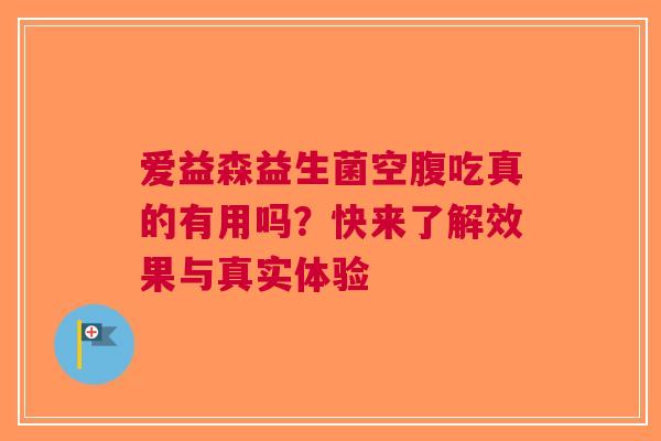 爱益森益生菌空腹吃真的有用吗？快来了解效果与真实体验