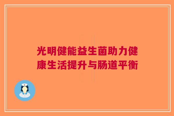 光明健能益生菌助力健康生活提升与肠道平衡