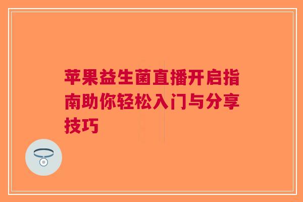苹果益生菌直播开启指南助你轻松入门与分享技巧