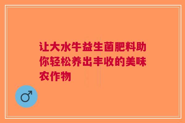 让大水牛益生菌肥料助你轻松养出丰收的美味农作物