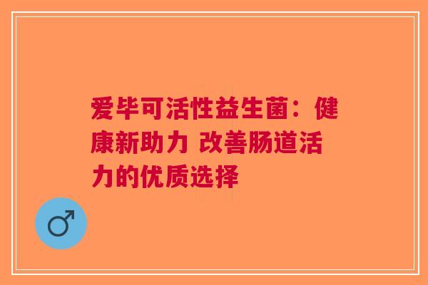 爱毕可活性益生菌：健康新助力 改善肠道活力的优质选择