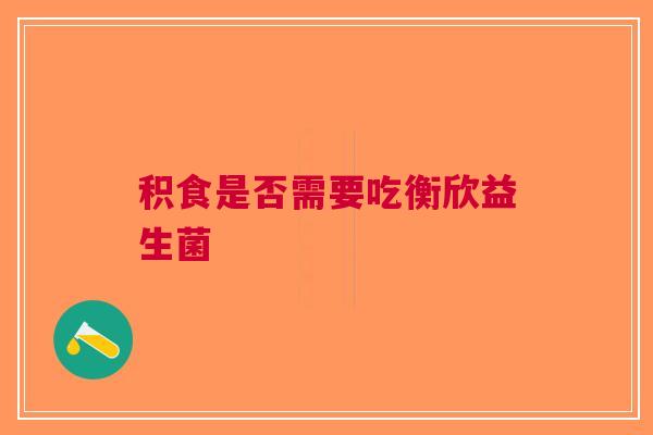 积食是否需要吃衡欣益生菌