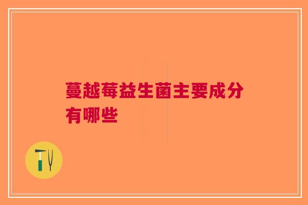 蔓越莓益生菌主要成分有哪些