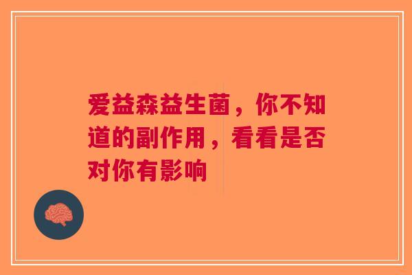 爱益森益生菌，你不知道的副作用，看看是否对你有影响