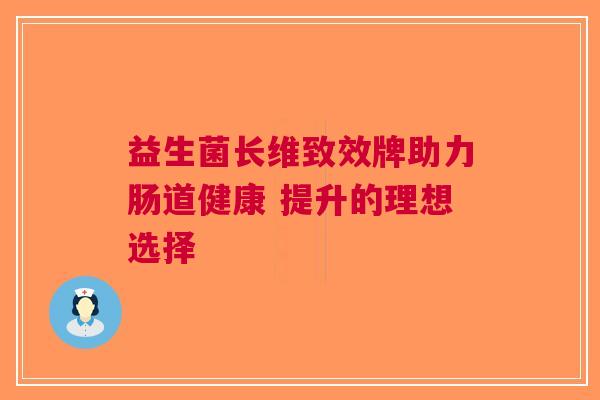 益生菌长维致效牌助力肠道健康 提升的理想选择