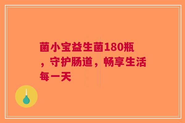 菌小宝益生菌180瓶，守护肠道，畅享生活每一天