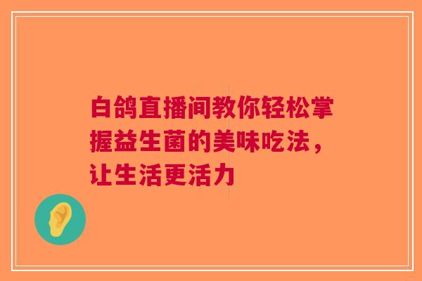 白鸽直播间教你轻松掌握益生菌的美味吃法，让生活更活力