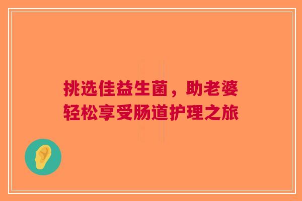 挑选佳益生菌，助老婆轻松享受肠道护理之旅