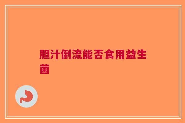 胆汁倒流能否食用益生菌