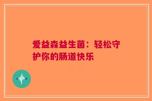 爱益森益生菌：轻松守护你的肠道快乐