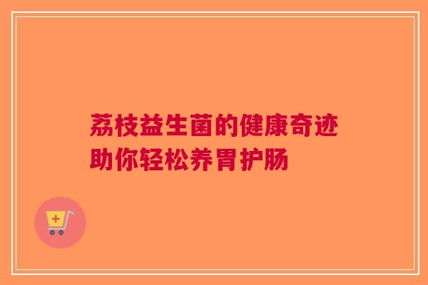 荔枝益生菌的健康奇迹助你轻松养胃护肠