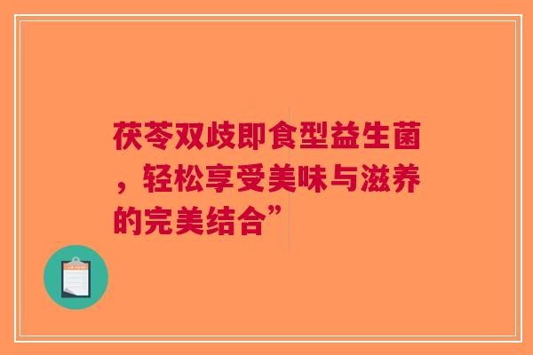 茯苓双歧即食型益生菌，轻松享受美味与滋养的完美结合”