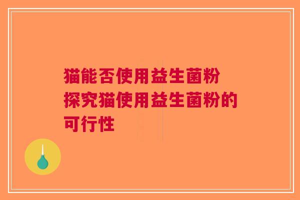 猫能否使用益生菌粉 探究猫使用益生菌粉的可行性