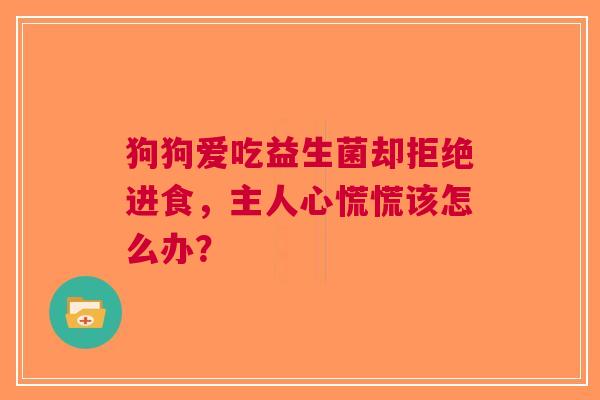 狗狗爱吃益生菌却拒绝进食，主人心慌慌该怎么办？