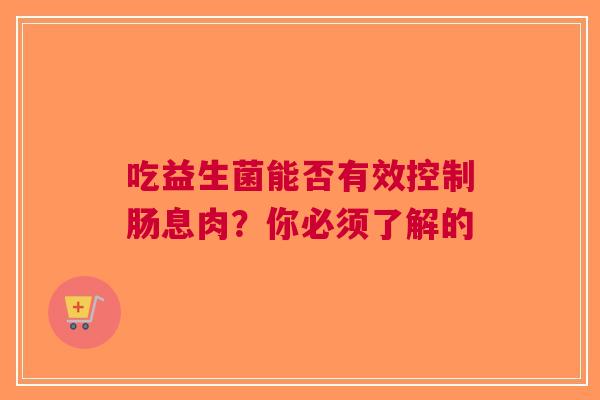 吃益生菌能否有效控制肠息肉？你必须了解的